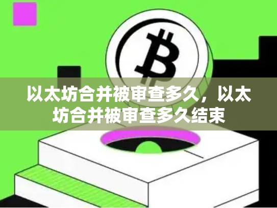以太坊合并被审查多久，以太坊合并被审查多久结束