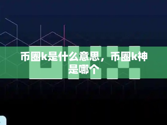 币圈k是什么意思，币圈k神是哪个-第1张图片-币数通