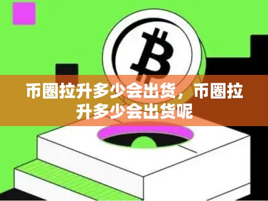 币圈拉升多少会出货，币圈拉升多少会出货呢-第1张图片-币数通