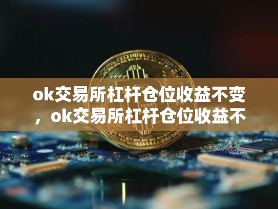 ok交易所杠杆仓位收益不变，ok交易所杠杆仓位收益不变吗