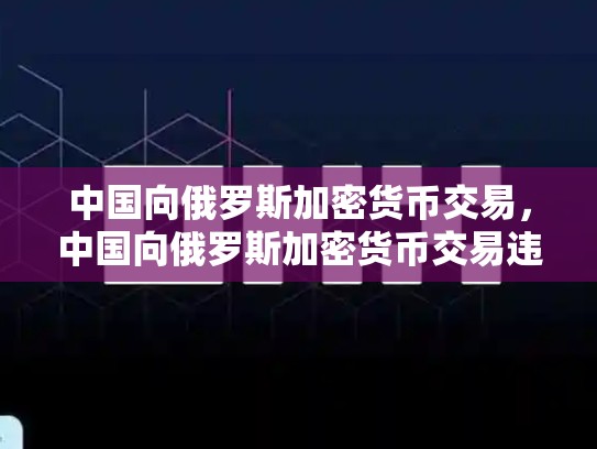 中国向俄罗斯加密货币交易，中国向俄罗斯加密货币交易违法吗-第1张图片-币数通