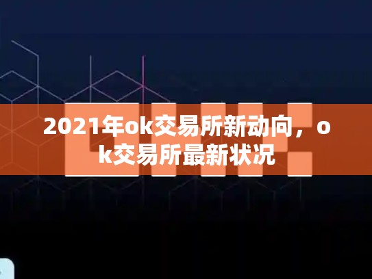 2021年ok交易所新动向，ok交易所最新状况-第1张图片-币数通