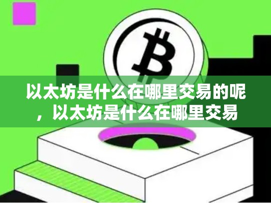 以太坊是什么在哪里交易的呢，以太坊是什么在哪里交易