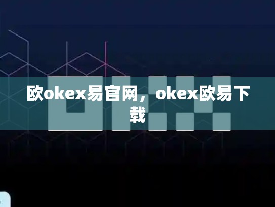欧okex易官网，okex欧易下载