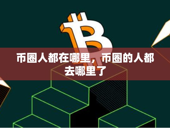 币圈人都在哪里，币圈的人都去哪里了