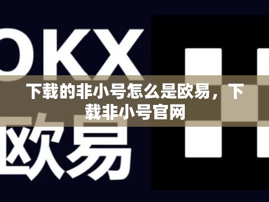 下载的非小号怎么是欧易，下载非小号官网-第1张图片-币数通