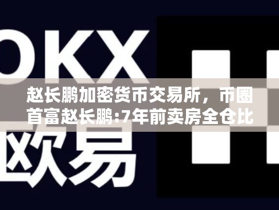 赵长鹏加密货币交易所，币圈首富赵长鹏:7年前卖房全仓比特币 投资收益100倍-第1张图片-币数通
