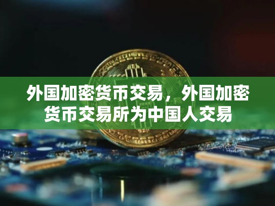 外国加密货币交易，外国加密货币交易所为中国人交易