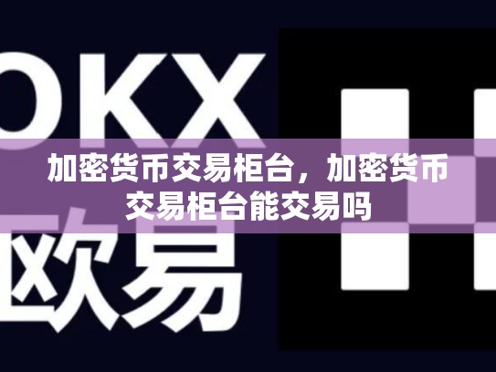 加密货币交易柜台，加密货币交易柜台能交易吗