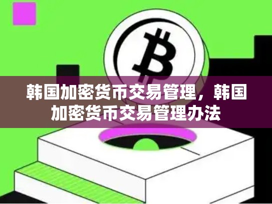 韩国加密货币交易管理，韩国加密货币交易管理办法