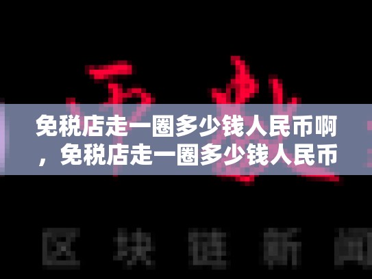 免税店走一圈多少钱人民币啊，免税店走一圈多少钱人民币
