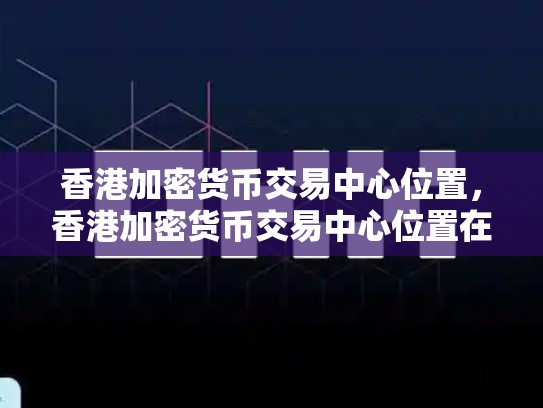 香港加密货币交易中心位置，香港加密货币交易中心位置在哪-第1张图片-币数通