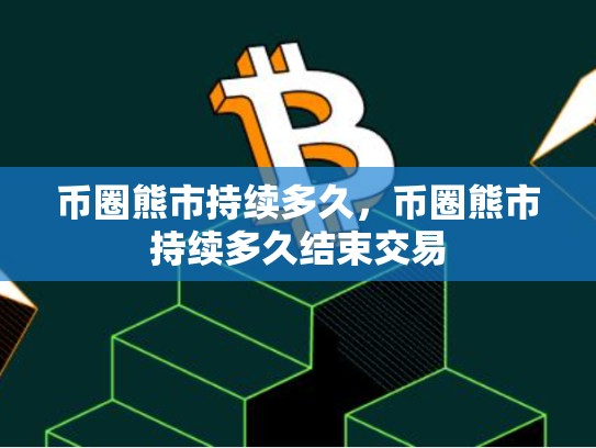 币圈熊市持续多久，币圈熊市持续多久结束交易