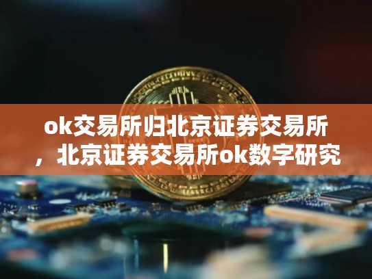 ok交易所归北京证券交易所，北京证券交易所ok数字研究院-第1张图片-币数通