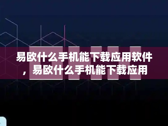 易欧什么手机能下载应用软件，易欧什么手机能下载应用-第1张图片-币数通