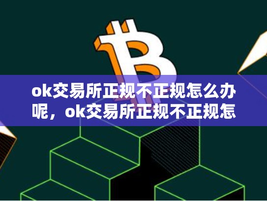 ok交易所正规不正规怎么办呢，ok交易所正规不正规怎么办-第1张图片-币数通