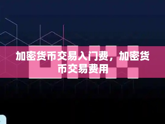 加密货币交易入门费，加密货币交易费用-第1张图片-币数通