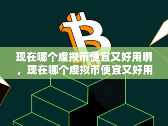 现在哪个虚拟币便宜又好用啊，现在哪个虚拟币便宜又好用