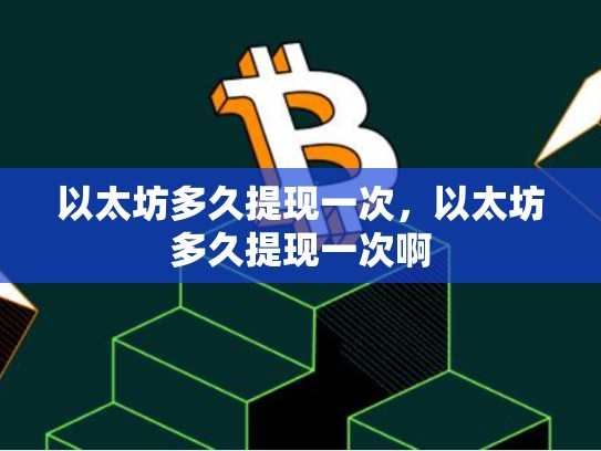 以太坊多久提现一次，以太坊多久提现一次啊