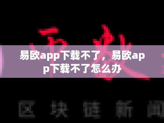 易欧app下载不了，易欧app下载不了怎么办