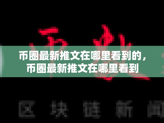 币圈最新推文在哪里看到的，币圈最新推文在哪里看到