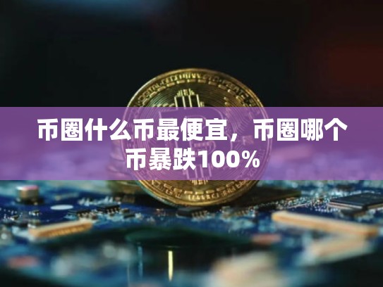 币圈什么币最便宜，币圈哪个币暴跌100%-第1张图片-币数通