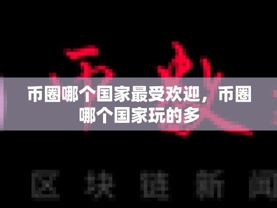 币圈哪个国家最受欢迎，币圈哪个国家玩的多