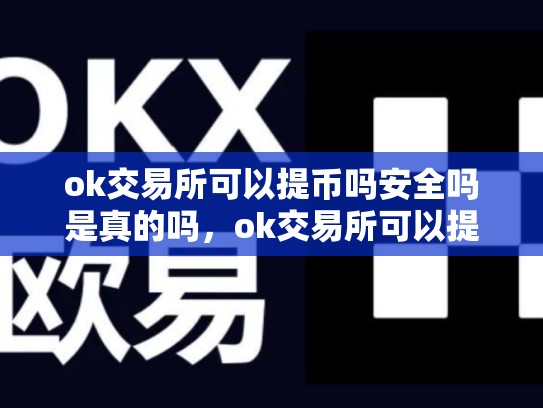 ok交易所可以提币吗安全吗是真的吗，ok交易所可以提币吗安全吗
