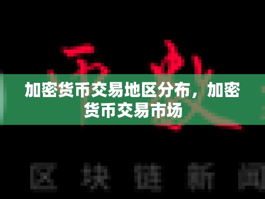 加密货币交易地区分布，加密货币交易市场
