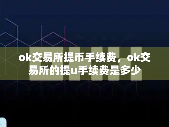 ok交易所提币手续费，ok交易所的提u手续费是多少