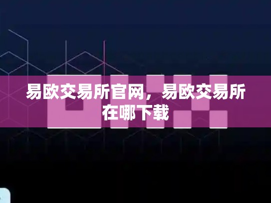 易欧交易所官网，易欧交易所在哪下载