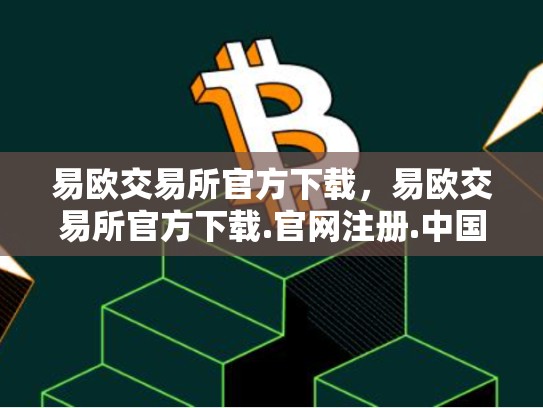 易欧交易所官方下载，易欧交易所官方下载.官网注册.中国