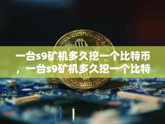 一台s9矿机多久挖一个比特币，一台s9矿机多久挖一个比特币啊