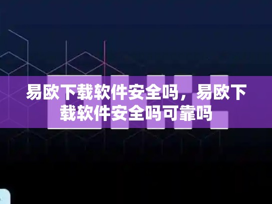 易欧下载软件安全吗，易欧下载软件安全吗可靠吗