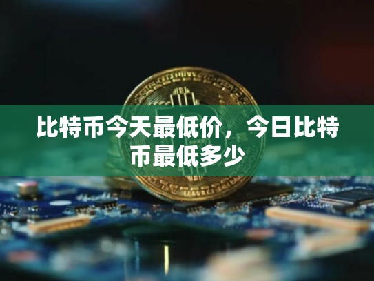 比特币今天最低价，今日比特币最低多少