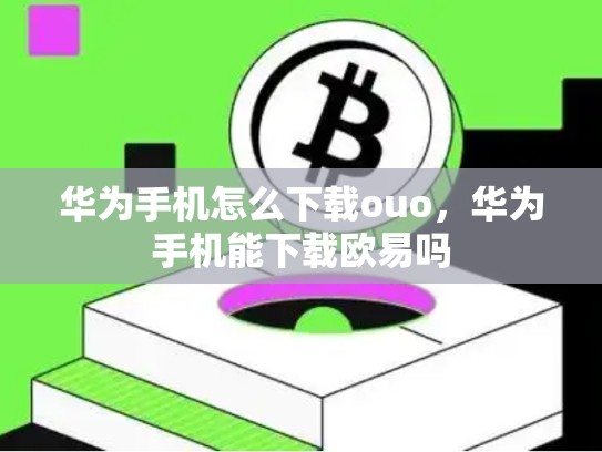 华为手机怎么下载ouo，华为手机能下载欧易吗-第1张图片-币数通