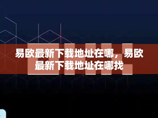易欧最新下载地址在哪，易欧最新下载地址在哪找