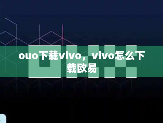 ouo下载vivo，vivo怎么下载欧易