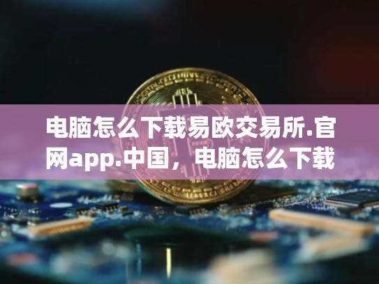 电脑怎么下载易欧交易所.官网app.中国，电脑怎么下载易欧app
