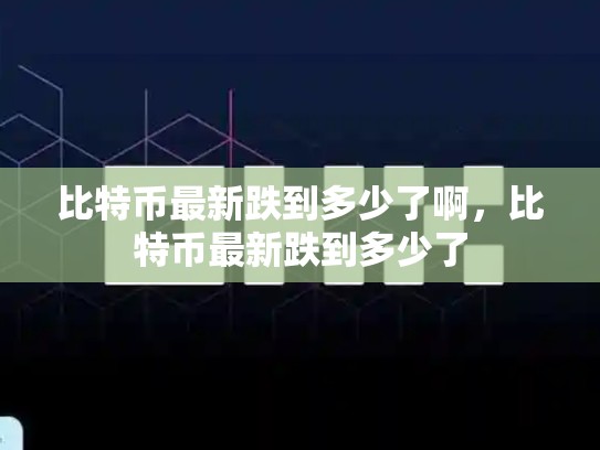 比特币最新跌到多少了啊，比特币最新跌到多少了-第1张图片-币数通