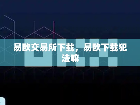 易欧交易所下载，易欧下载犯法嘛