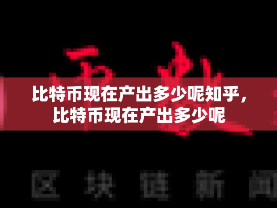 比特币现在产出多少呢知乎，比特币现在产出多少呢