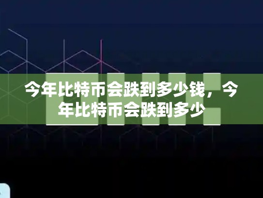 今年比特币会跌到多少钱，今年比特币会跌到多少