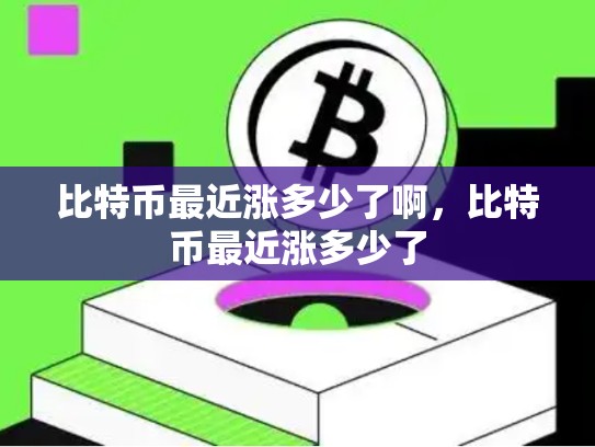 比特币最近涨多少了啊，比特币最近涨多少了