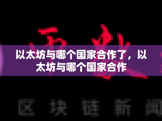 以太坊与哪个国家合作了，以太坊与哪个国家合作-第1张图片-币数通