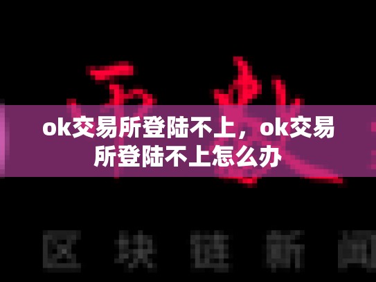 ok交易所登陆不上，ok交易所登陆不上怎么办