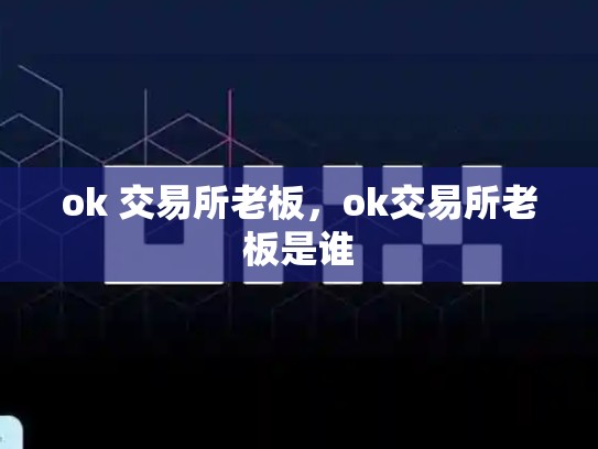 ok 交易所老板，ok交易所老板是谁