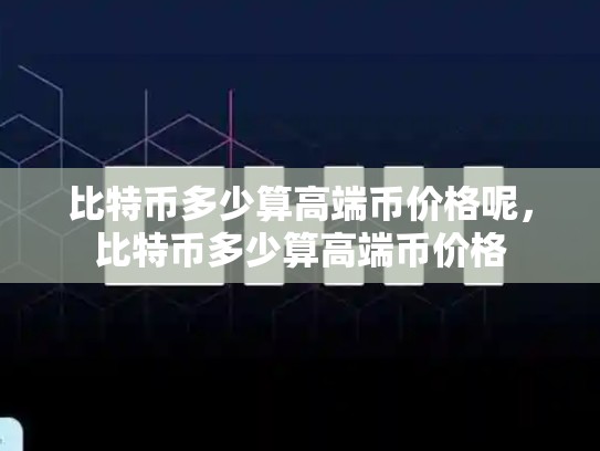 比特币多少算高端币价格呢，比特币多少算高端币价格-第1张图片-币数通
