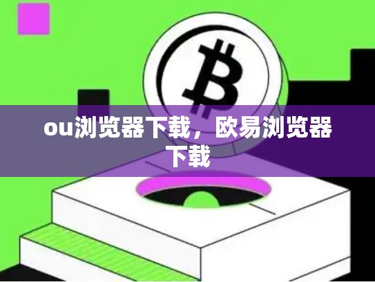 ou浏览器下载，欧易浏览器下载