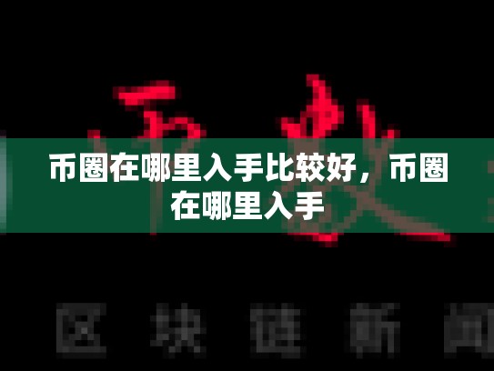 币圈在哪里入手比较好，币圈在哪里入手